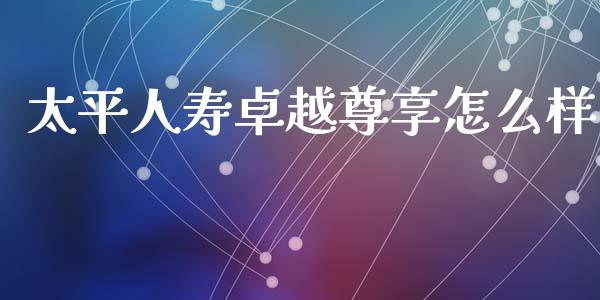 太平人寿卓越尊享怎么样_https://wap.lcpcjs.com_全球经济_第1张