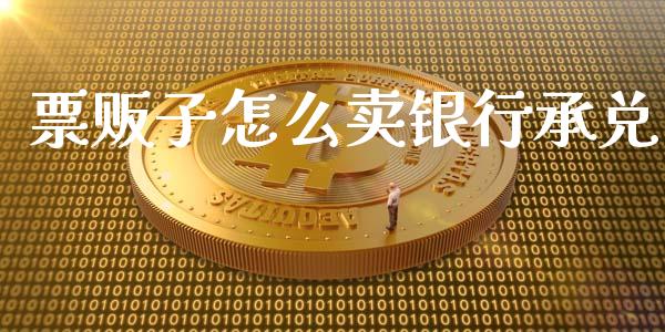 票贩子怎么卖银行承兑_https://wap.lcpcjs.com_外汇市场_第1张