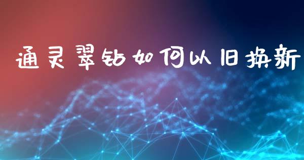 通灵翠钻如何以旧换新_https://wap.lcpcjs.com_外汇市场_第1张
