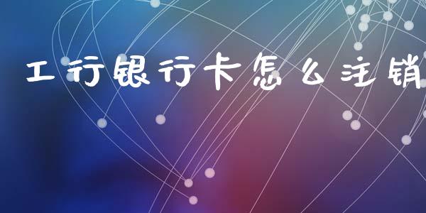 工行银行卡怎么注销_https://wap.lcpcjs.com_股港行情_第1张