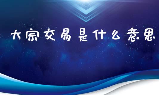大宗交易是什么意思_https://wap.lcpcjs.com_全球经济_第1张