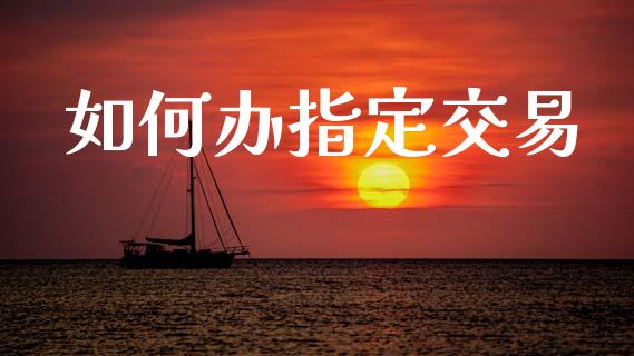 如何办指定交易_https://wap.lcpcjs.com_股港行情_第1张