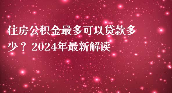 住房公积金最多可以贷款多少？ 2024年最新解读_https://wap.lcpcjs.com_外汇市场_第1张