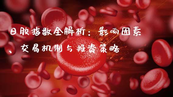 日胶指数全解析:影响因素、交易机制与投资策略_股港行情_第1张_全球经济_美股行情_外汇市场_股港行情 日胶指数全解析:影响因素、交易机制与投资策略_https://wap.lcpcjs.com_股港行情_第1张