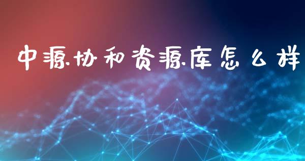 中源协和资源库怎么样_https://wap.lcpcjs.com_股港行情_第1张