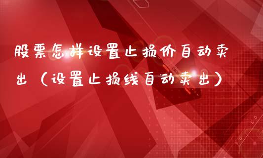 股票怎样设置止损价自动卖出(设置止损线自动卖出)_全球经济_第1张_全球经济_美股行情_外汇市场_股港行情 股票怎样设置止损价自动卖出(设置止损线自动卖出)_https://wap.lcpcjs.com_全球经济_第1张