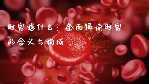 财富指什么：全面解读财富的含义与构成_https://wap.lcpcjs.com_股港行情_第1张