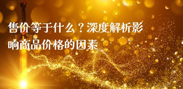 售价等于什么？深度解析影响商品价格的因素_https://wap.lcpcjs.com_股港行情_第1张
