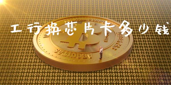 工行换芯片卡多少钱_https://wap.lcpcjs.com_股港行情_第1张