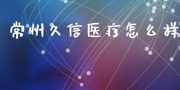 常州久信医疗怎么样_https://wap.lcpcjs.com_外汇市场_第1张