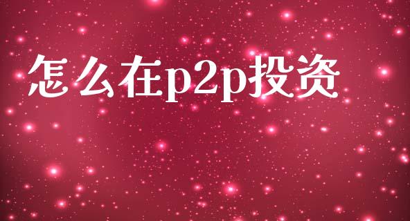 怎么在p2p投资_https://wap.lcpcjs.com_股港行情_第1张