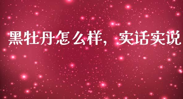 黑牡丹怎么样，实话实说_https://wap.lcpcjs.com_全球经济_第1张