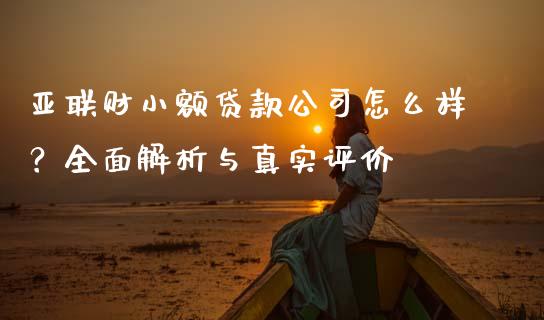 亚联财小额贷款公司怎么样？全面解析与真实评价_https://wap.lcpcjs.com_外汇市场_第1张