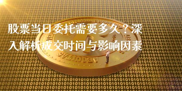 股票当日委托需要多久？深入解析成交时间与影响因素_https://wap.lcpcjs.com_外汇市场_第1张