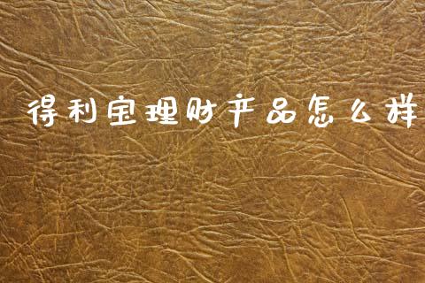 得利宝理财产品怎么样_https://wap.lcpcjs.com_全球经济_第1张
