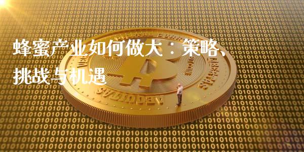 蜂蜜产业如何做大:策略、挑战与机遇_美股行情_第1张_全球经济_美股行情_外汇市场_股港行情 蜂蜜产业如何做大:策略、挑战与机遇_https://wap.lcpcjs.com_美股行情_第1张