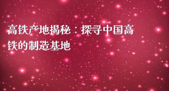 高铁产地揭秘：探寻中国高铁的制造基地_https://wap.lcpcjs.com_股港行情_第1张
