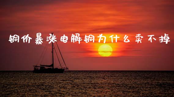 铜价暴涨电解铜为什么卖不掉_美股行情_第1张_全球经济_美股行情_外汇市场_股港行情 铜价暴涨电解铜为什么卖不掉_https://wap.lcpcjs.com_美股行情_第1张