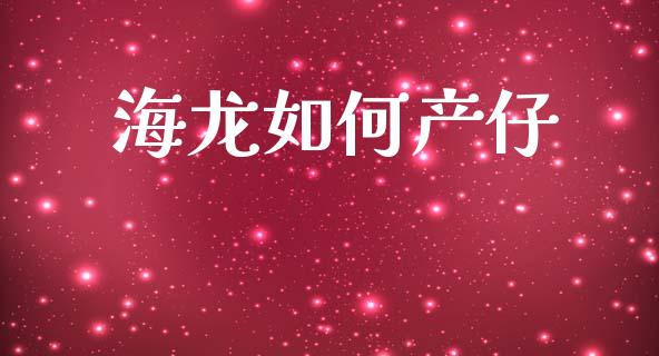 海龙如何产仔_https://wap.lcpcjs.com_股港行情_第1张