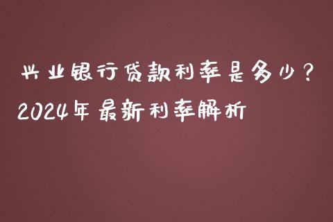兴业银行贷款利率是多少？2024年最新利率解析_https://wap.lcpcjs.com_全球经济_第1张