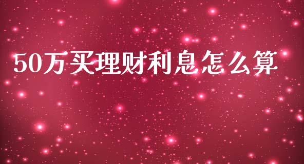 50万买理财利息怎么算_https://wap.lcpcjs.com_外汇市场_第1张