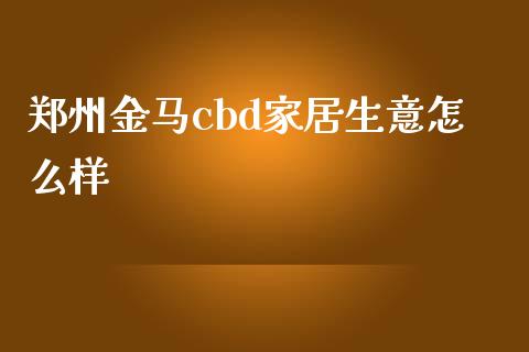 郑州金马cbd家居生意怎么样_https://wap.lcpcjs.com_美股行情_第1张