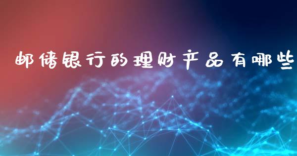 邮储银行的理财产品有哪些_股港行情_第1张_全球经济_美股行情_外汇市场_股港行情 邮储银行的理财产品有哪些_https://wap.lcpcjs.com_股港行情_第1张