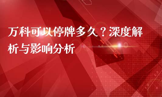 万科可以停牌多久？深度解析与影响分析_https://wap.lcpcjs.com_全球经济_第1张