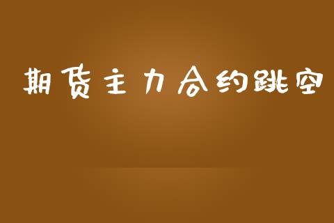 期货主力合约跳空_https://wap.lcpcjs.com_全球经济_第1张