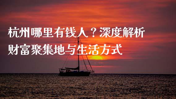 杭州哪里有钱人？深度解析财富聚集地与生活方式_https://wap.lcpcjs.com_外汇市场_第1张