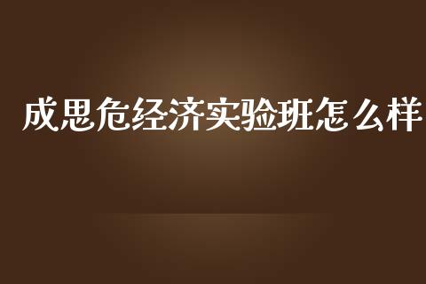 成思危经济实验班怎么样_https://wap.lcpcjs.com_全球经济_第1张