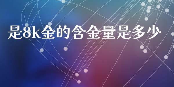 是8k金的含金量是多少_https://wap.lcpcjs.com_外汇市场_第1张