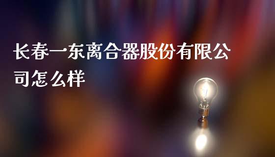 长春一东离合器股份有限公司怎么样_https://wap.lcpcjs.com_美股行情_第1张