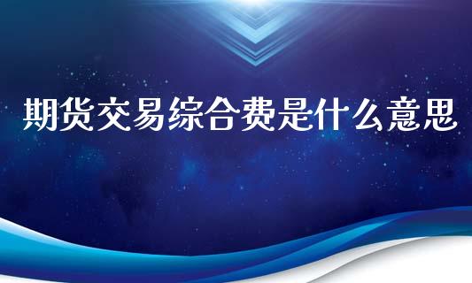 期货交易综合费是什么意思_https://wap.lcpcjs.com_股港行情_第1张