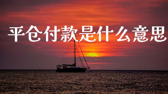 平仓付款是什么意思_https://wap.lcpcjs.com_全球经济_第1张