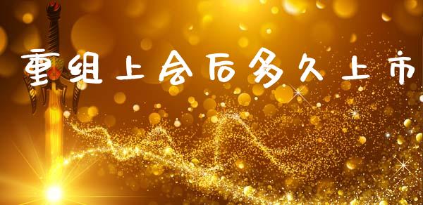重组上会后多久上市_https://wap.lcpcjs.com_股港行情_第1张