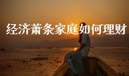 经济萧条家庭如何理财_https://wap.lcpcjs.com_全球经济_第1张