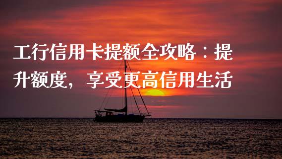 工行信用卡提额全攻略：提升额度，享受更高信用生活_https://wap.lcpcjs.com_股港行情_第1张