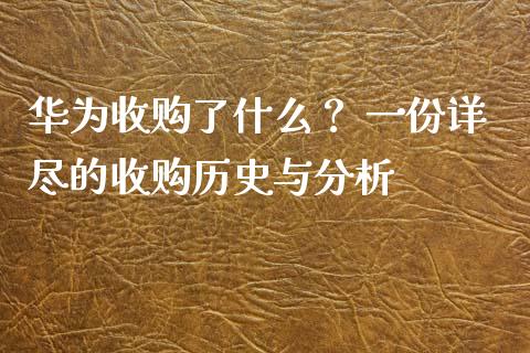 华为收购了什么？ 一份详尽的收购历史与分析_https://wap.lcpcjs.com_美股行情_第1张
