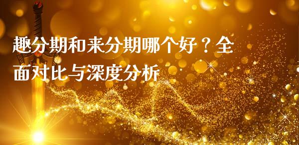趣分期和来分期哪个好？全面对比与深度分析_https://wap.lcpcjs.com_全球经济_第1张