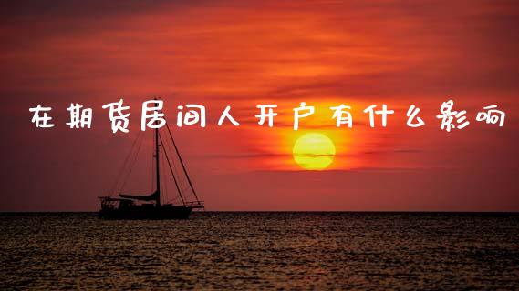 在期货居间人开户有什么影响_https://wap.lcpcjs.com_股港行情_第1张