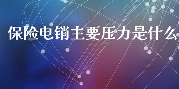 保险电销主要压力是什么_https://wap.lcpcjs.com_美股行情_第1张