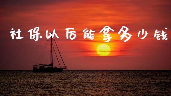 社保以后能拿多少钱_https://wap.lcpcjs.com_股港行情_第1张