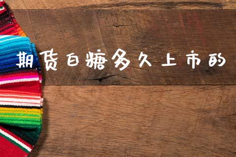 期货白糖多久上市的_https://wap.lcpcjs.com_外汇市场_第1张