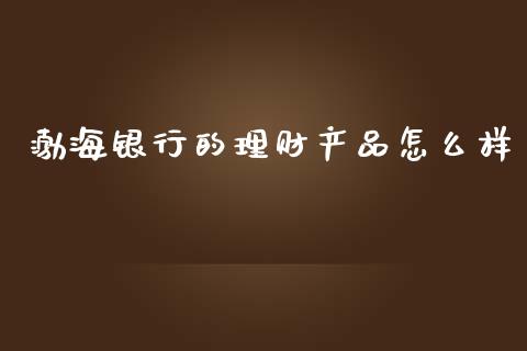 渤海银行的理财产品怎么样_https://wap.lcpcjs.com_全球经济_第1张