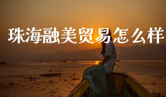 珠海融美贸易怎么样_https://wap.lcpcjs.com_全球经济_第1张
