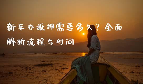 新车办抵押需要多久？全面解析流程与时间_https://wap.lcpcjs.com_外汇市场_第1张