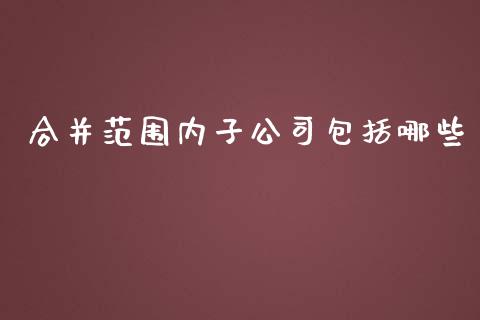 合并范围内子公司包括哪些_https://wap.lcpcjs.com_美股行情_第1张