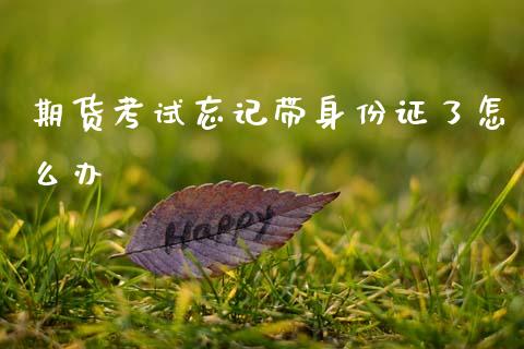 期货考试忘记带身份证了怎么办_https://wap.lcpcjs.com_股港行情_第1张