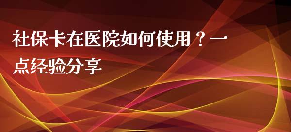 社保卡在医院如何使用？一点经验分享_https://wap.lcpcjs.com_股港行情_第1张